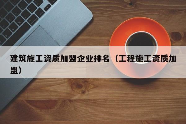 KAIYUN体育-建筑施工资质加盟企业排名（工程施工资质加盟）