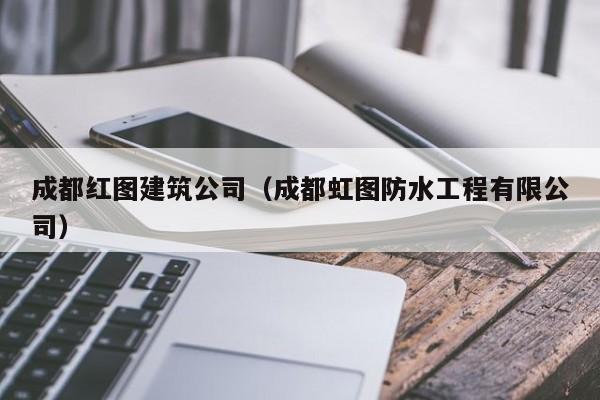 KAIYUN体育-成都红图建筑公司（成都虹图防水工程有限公司）