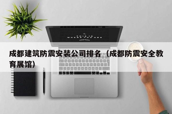 KAIYUN体育-成都建筑防震安装公司排名（成都防震安全教育展馆）