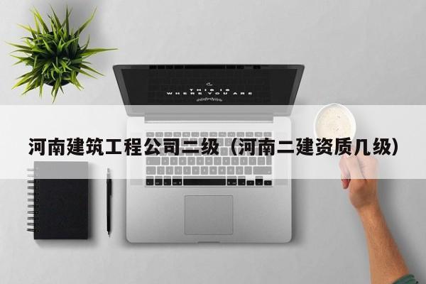 KAIYUN体育-河南建筑工程公司二级（河南二建资质几级）