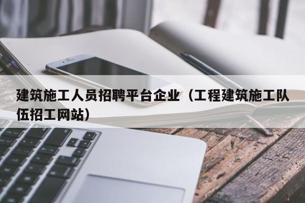 KAIYUN体育-建筑施工人员招聘平台企业（工程建筑施工队伍招工网站）