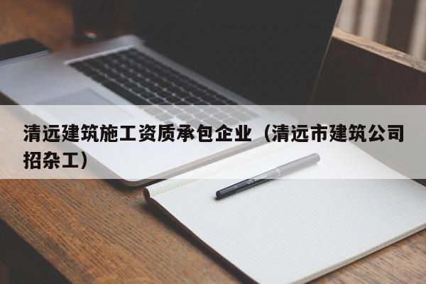 KAIYUN体育-清远建筑施工资质承包企业（清远市建筑公司招杂工）