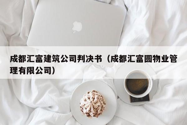 KAIYUN体育-成都汇富建筑公司判决书（成都汇富圆物业管理有限公司）