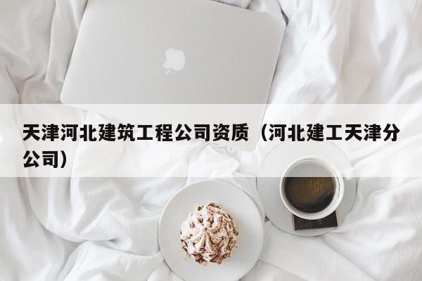 KAIYUN体育-天津河北建筑工程公司资质（河北建工天津分公司）