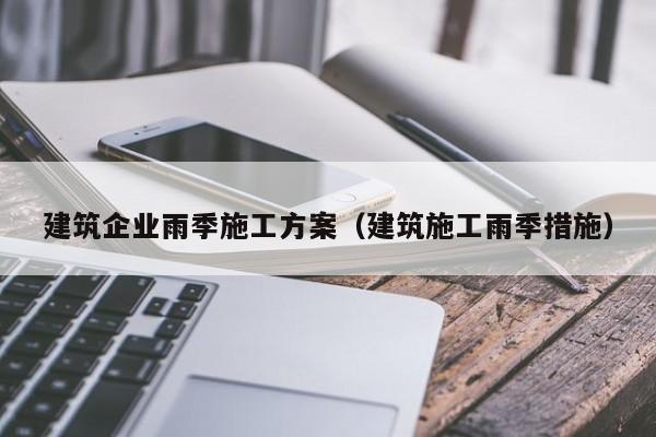 KAIYUN体育-建筑企业雨季施工方案（建筑施工雨季措施）