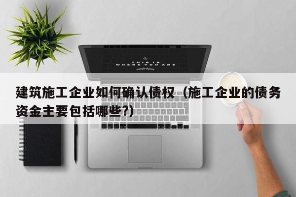 KAIYUN体育-建筑施工企业如何确认债权（施工企业的债务资金主要包括哪些?）