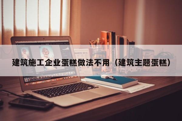 KAIYUN体育-建筑施工企业蛋糕做法不用（建筑主题蛋糕）