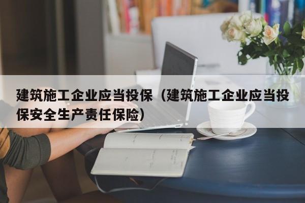 KAIYUN体育-建筑施工企业应当投保（建筑施工企业应当投保安全生产责任保险）