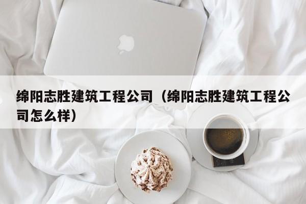 KAIYUN体育-绵阳志胜建筑工程公司（绵阳志胜建筑工程公司怎么样）