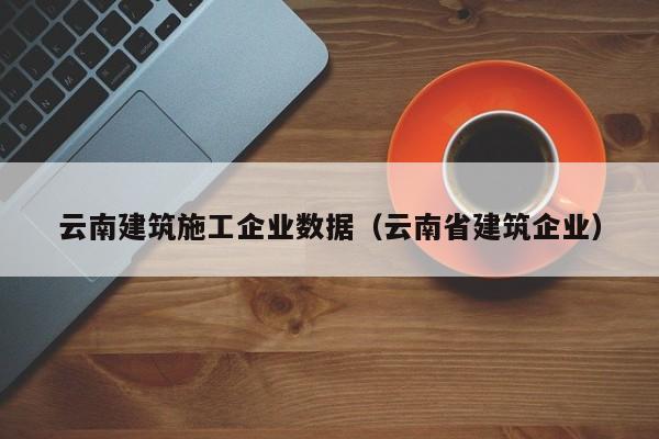 KAIYUN体育-云南建筑施工企业数据（云南省建筑企业）