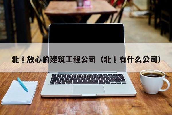 KAIYUN体育-北滘放心的建筑工程公司（北滘有什么公司）