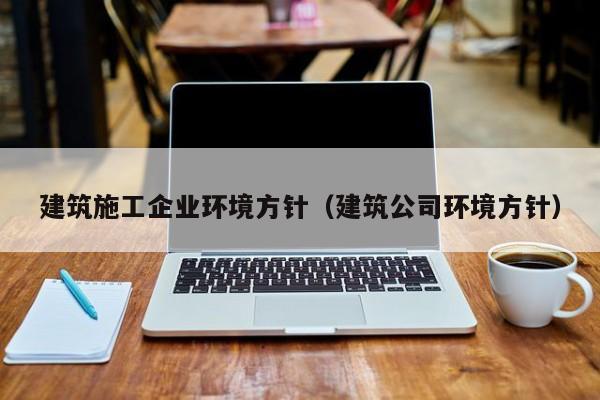 KAIYUN体育-建筑施工企业环境方针（建筑公司环境方针）