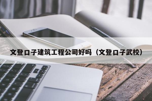 KAIYUN体育-文登口子建筑工程公司好吗（文登口子武校）