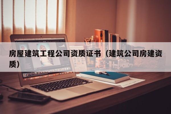 KAIYUN体育-房屋建筑工程公司资质证书（建筑公司房建资质）