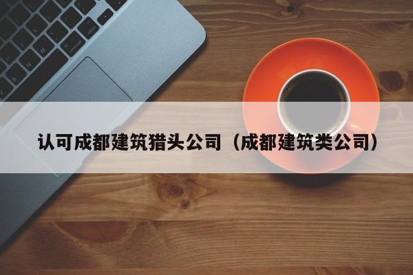 KAIYUN体育-认可成都建筑猎头公司（成都建筑类公司）