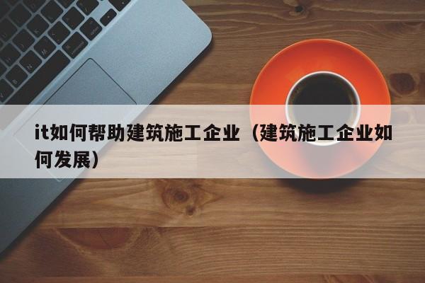KAIYUN体育-it如何帮助建筑施工企业（建筑施工企业如何发展）