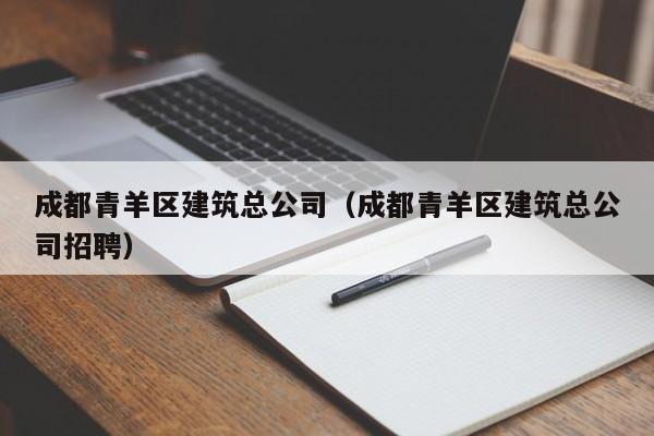 KAIYUN体育-成都青羊区建筑总公司（成都青羊区建筑总公司招聘）