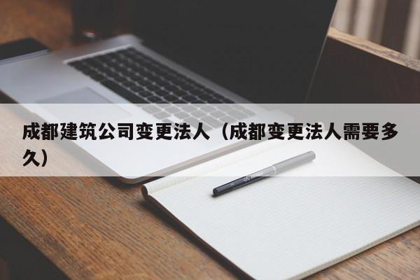 KAIYUN体育-成都建筑公司变更法人（成都变更法人需要多久）