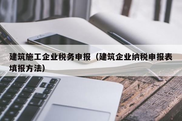 KAIYUN体育-建筑施工企业税务申报（建筑企业纳税申报表填报方法）