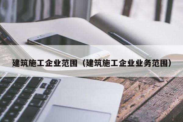 KAIYUN体育-建筑施工企业范围（建筑施工企业业务范围）