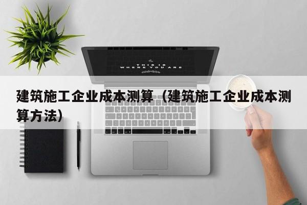 KAIYUN体育-建筑施工企业成本测算（建筑施工企业成本测算方法）