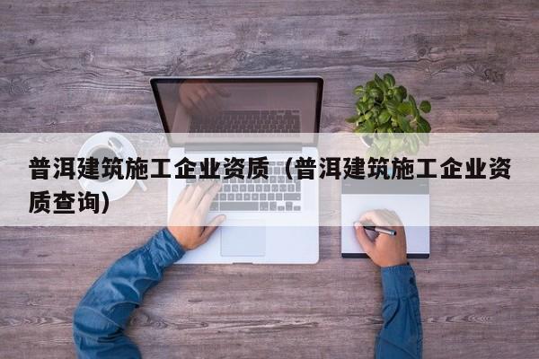 KAIYUN体育-普洱建筑施工企业资质（普洱建筑施工企业资质查询）