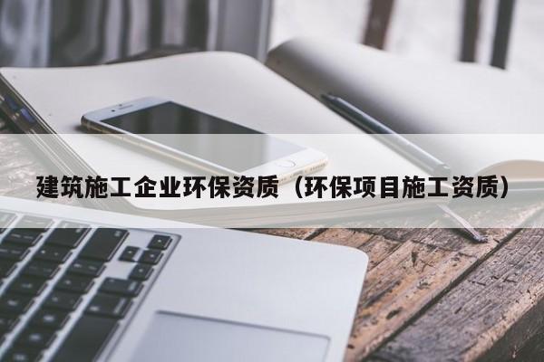 KAIYUN体育-建筑施工企业环保资质（环保项目施工资质）