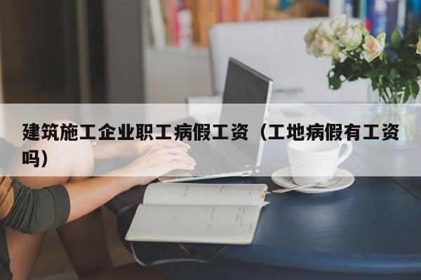 KAIYUN体育-建筑施工企业职工病假工资（工地病假有工资吗）