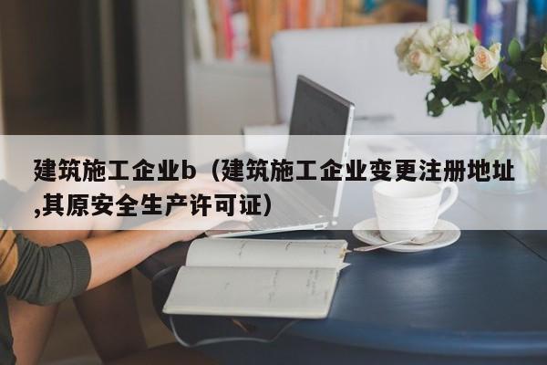 KAIYUN体育-建筑施工企业b（建筑施工企业变更注册地址,其原安全生产许可证）