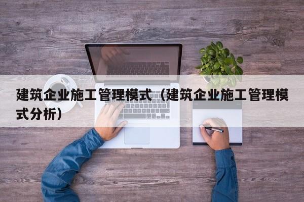 KAIYUN体育-建筑企业施工管理模式（建筑企业施工管理模式分析）