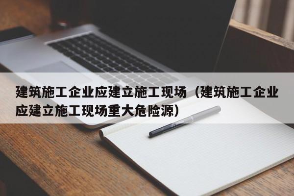 KAIYUN体育-建筑施工企业应建立施工现场（建筑施工企业应建立施工现场重大危险源）