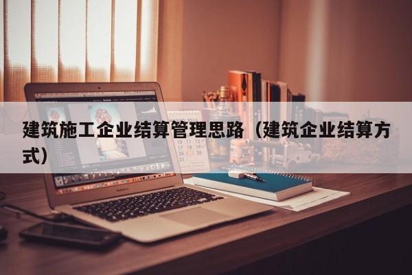 KAIYUN体育-建筑施工企业结算管理思路（建筑企业结算方式）