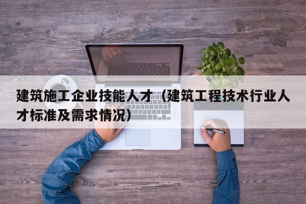 KAIYUN体育-建筑施工企业技能人才（建筑工程技术行业人才标准及需求情况）