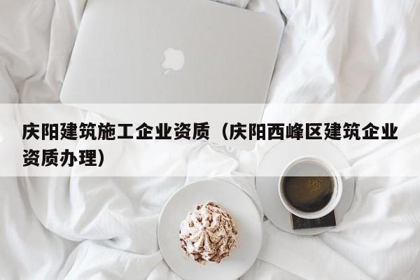 KAIYUN体育-庆阳建筑施工企业资质（庆阳西峰区建筑企业资质办理）