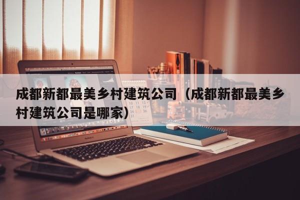 KAIYUN体育-成都新都最美乡村建筑公司（成都新都最美乡村建筑公司是哪家）