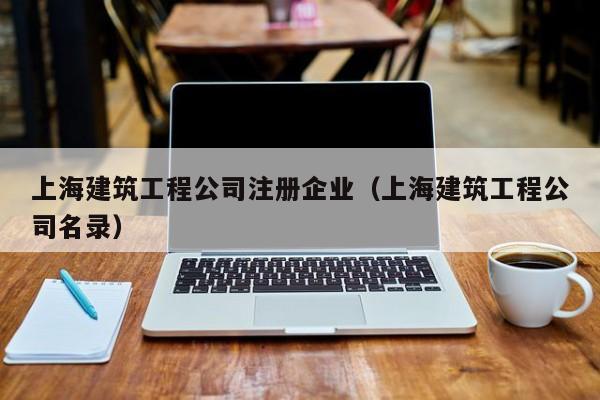 KAIYUN体育-上海建筑工程公司注册企业（上海建筑工程公司名录）