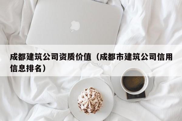 KAIYUN体育-成都建筑公司资质价值（成都市建筑公司信用信息排名）